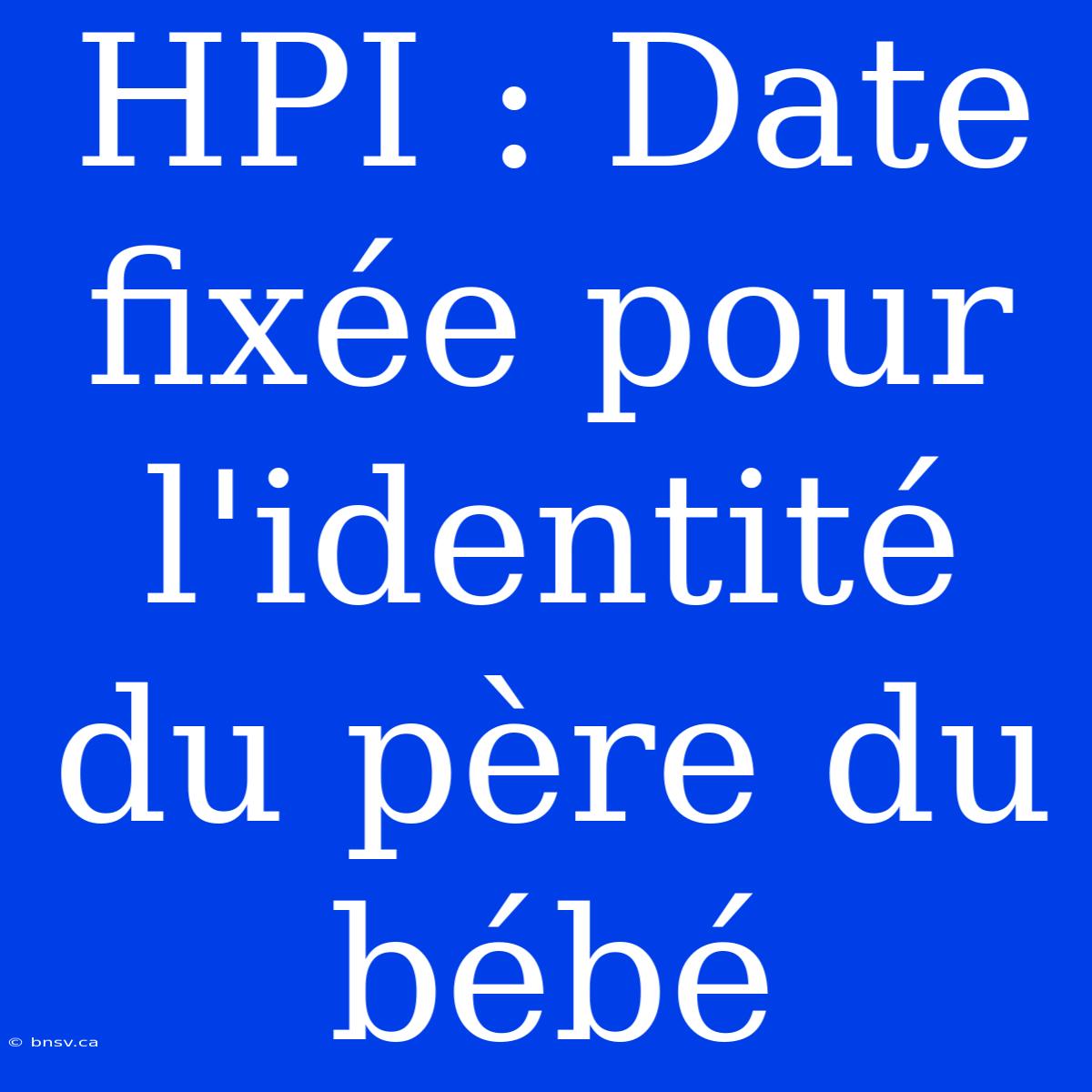 HPI : Date Fixée Pour L'identité Du Père Du Bébé