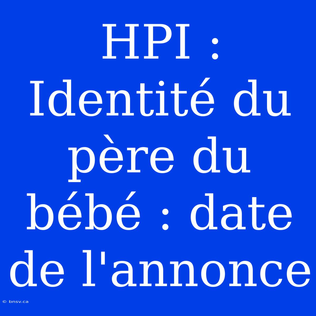 HPI : Identité Du Père Du Bébé : Date De L'annonce