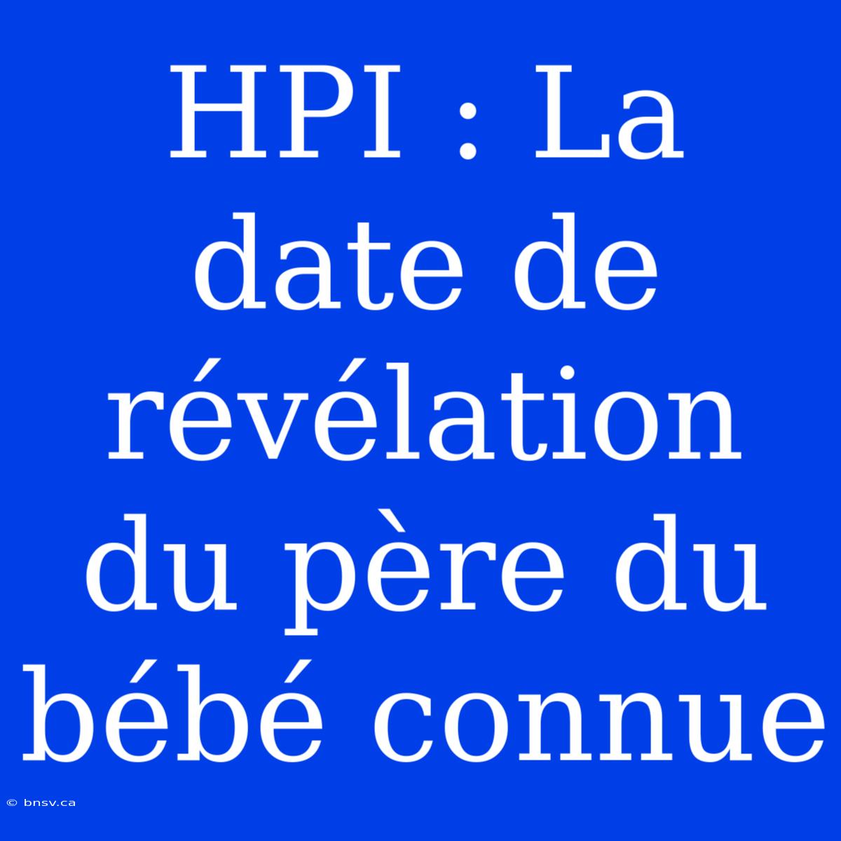 HPI : La Date De Révélation Du Père Du Bébé Connue