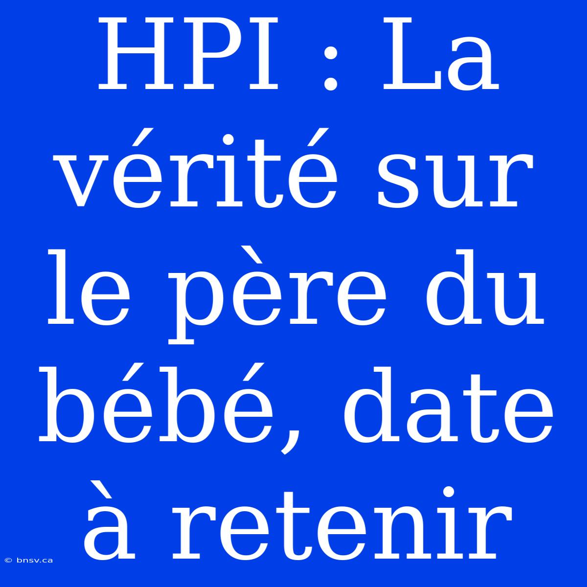 HPI : La Vérité Sur Le Père Du Bébé, Date À Retenir