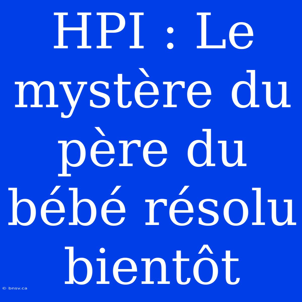 HPI : Le Mystère Du Père Du Bébé Résolu Bientôt