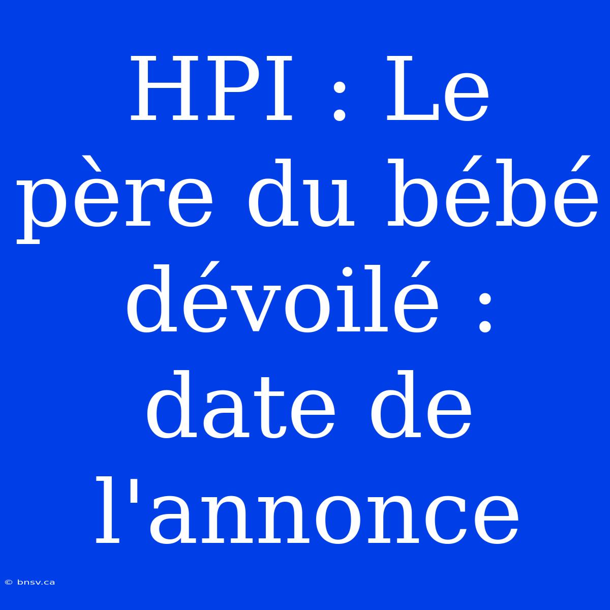 HPI : Le Père Du Bébé Dévoilé : Date De L'annonce