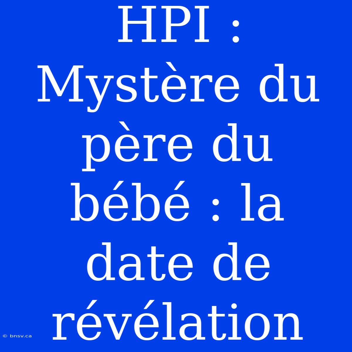 HPI : Mystère Du Père Du Bébé : La Date De Révélation