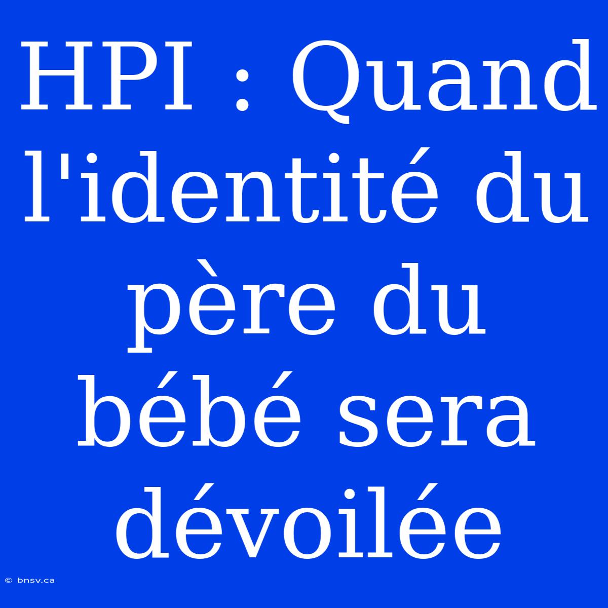 HPI : Quand L'identité Du Père Du Bébé Sera Dévoilée