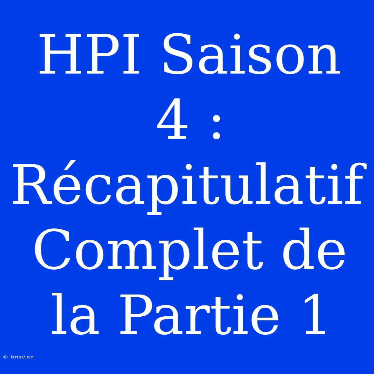 HPI Saison 4 : Récapitulatif Complet De La Partie 1