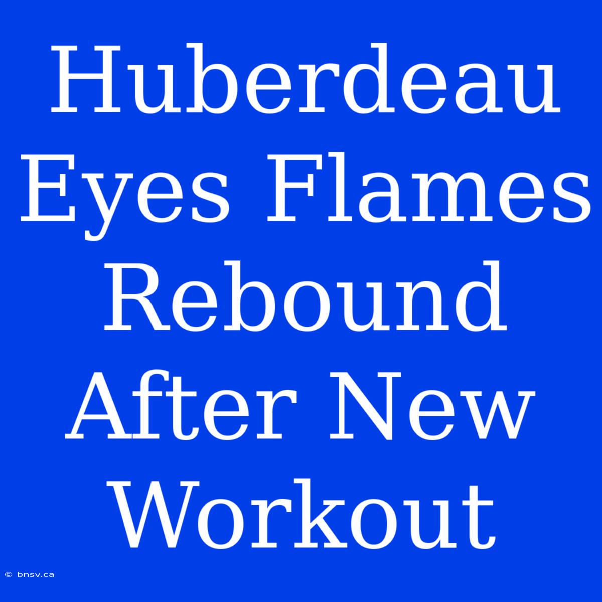 Huberdeau Eyes Flames Rebound After New Workout