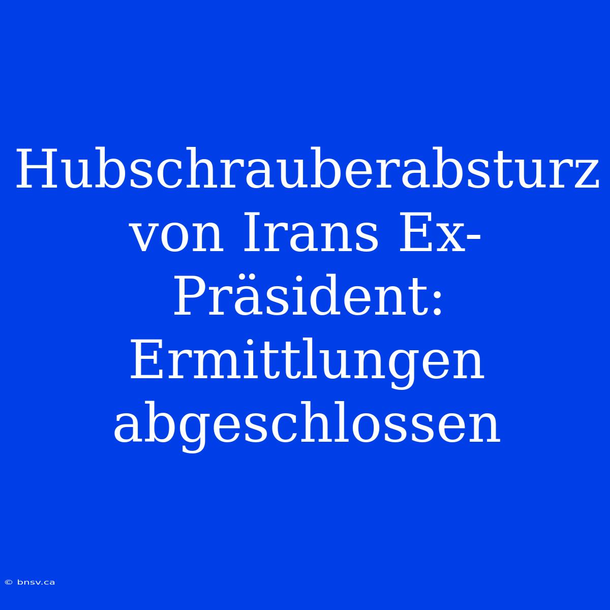 Hubschrauberabsturz Von Irans Ex-Präsident: Ermittlungen Abgeschlossen