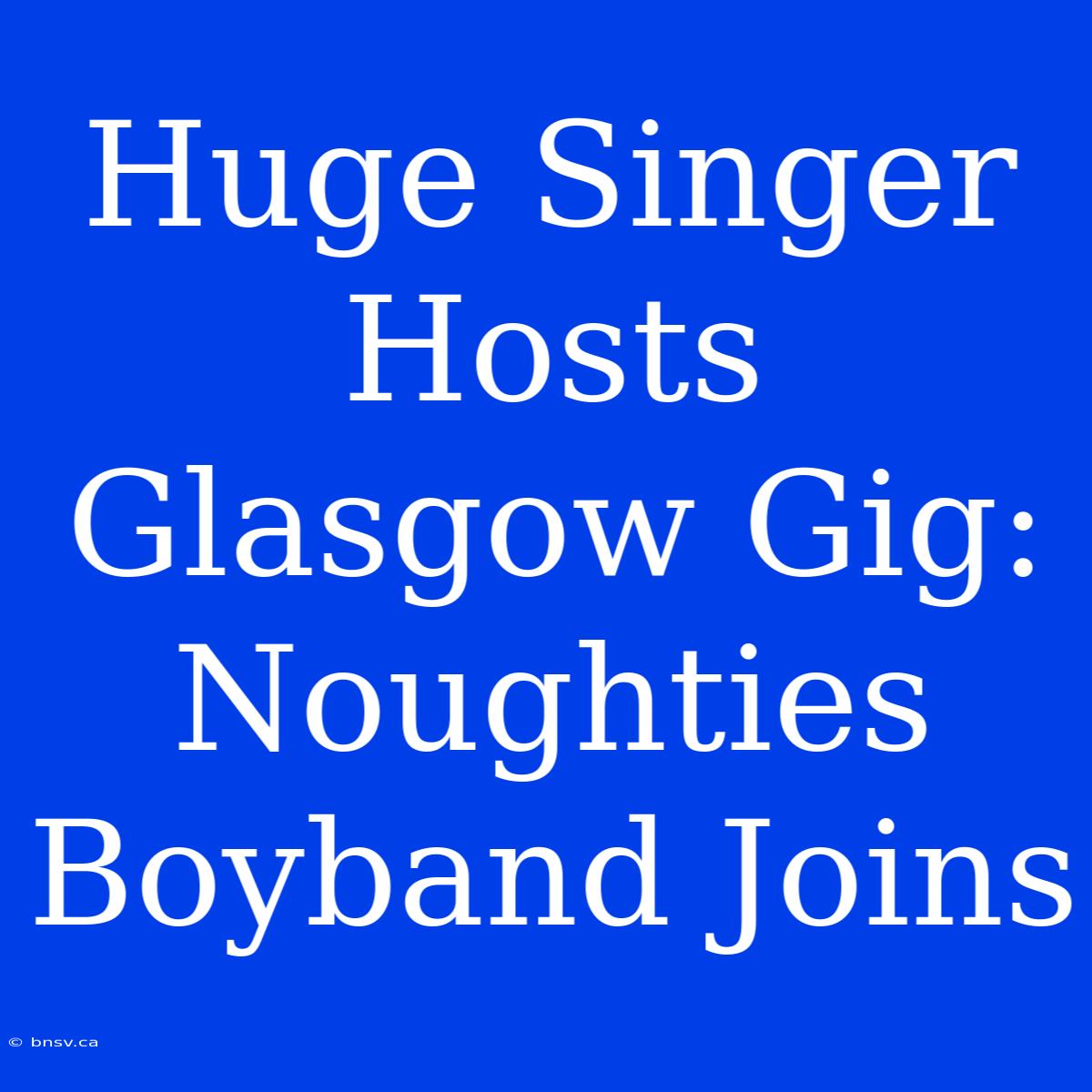 Huge Singer Hosts Glasgow Gig: Noughties Boyband Joins