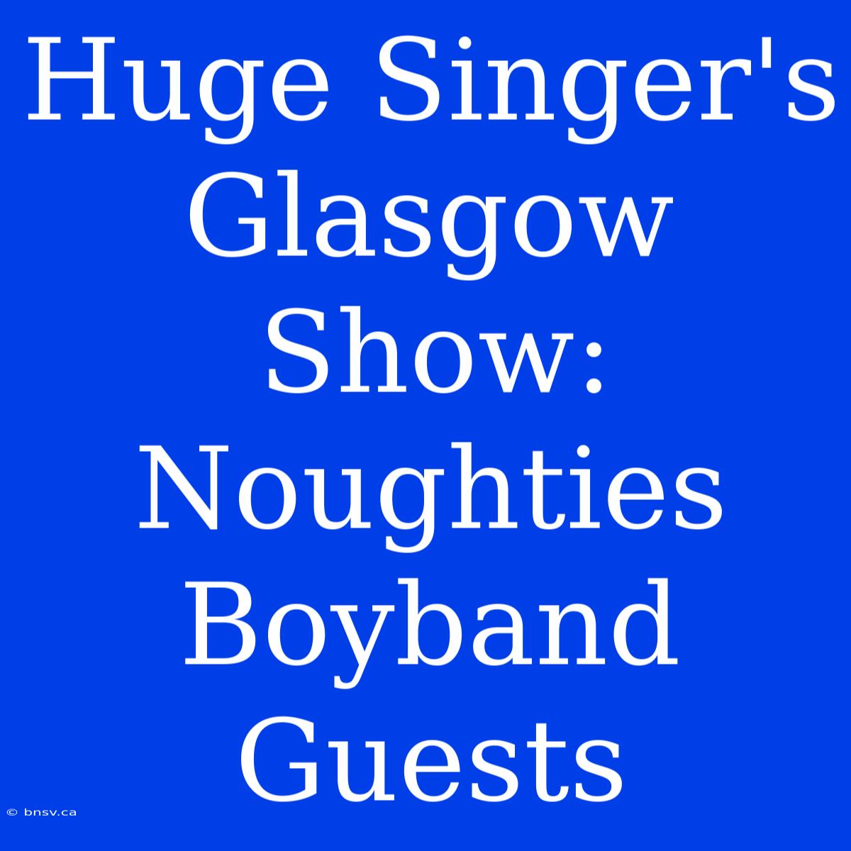 Huge Singer's Glasgow Show: Noughties Boyband Guests