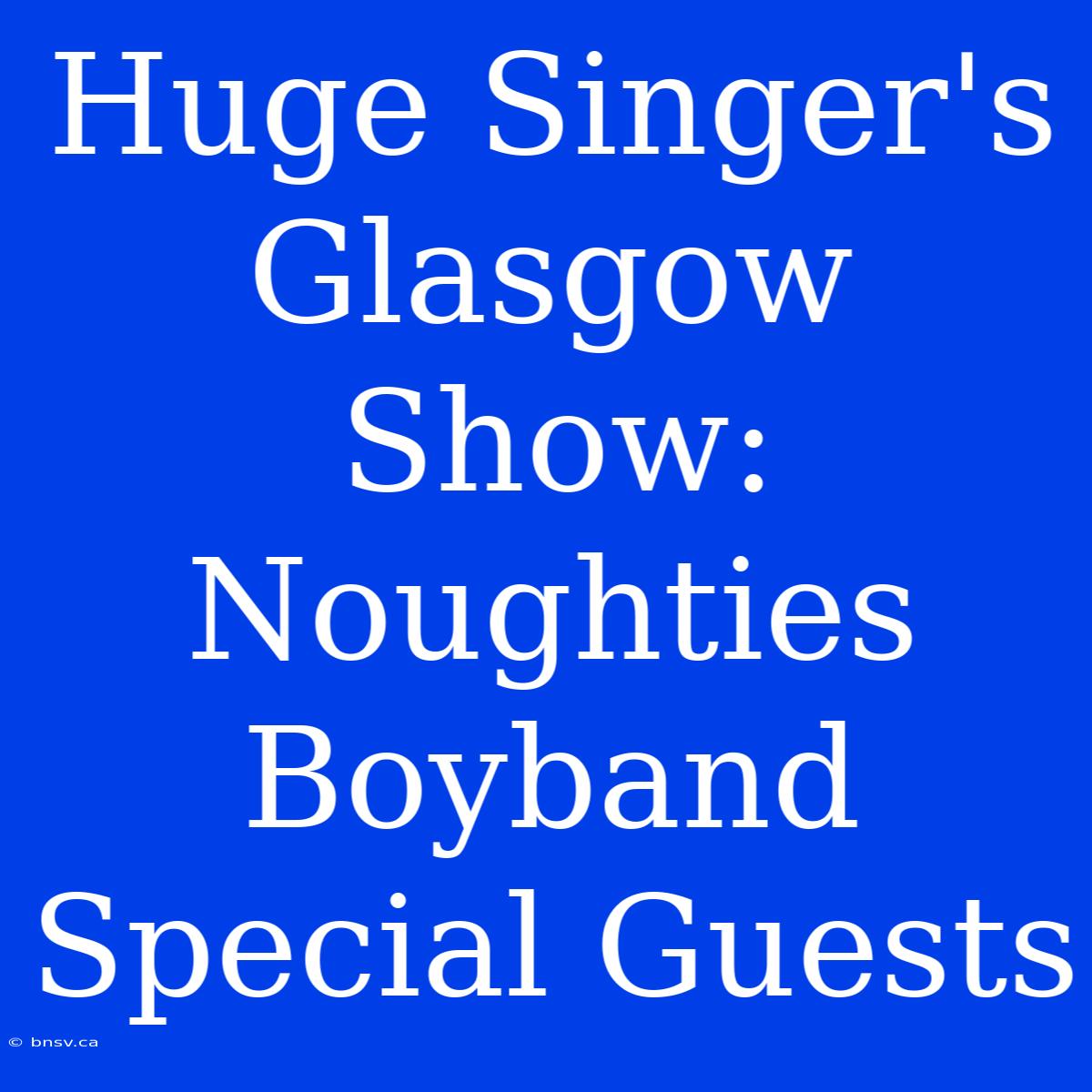 Huge Singer's Glasgow Show: Noughties Boyband Special Guests