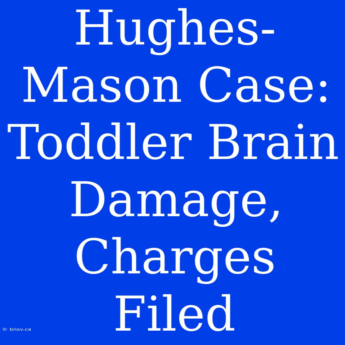 Hughes-Mason Case: Toddler Brain Damage, Charges Filed