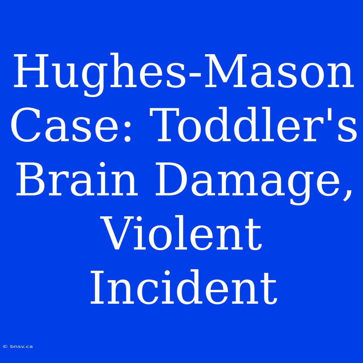 Hughes-Mason Case: Toddler's Brain Damage, Violent Incident