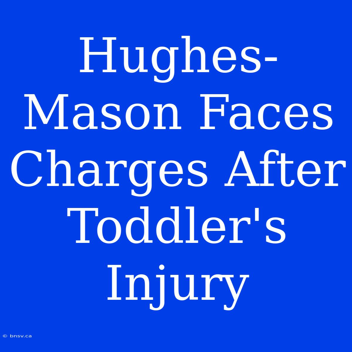 Hughes-Mason Faces Charges After Toddler's Injury