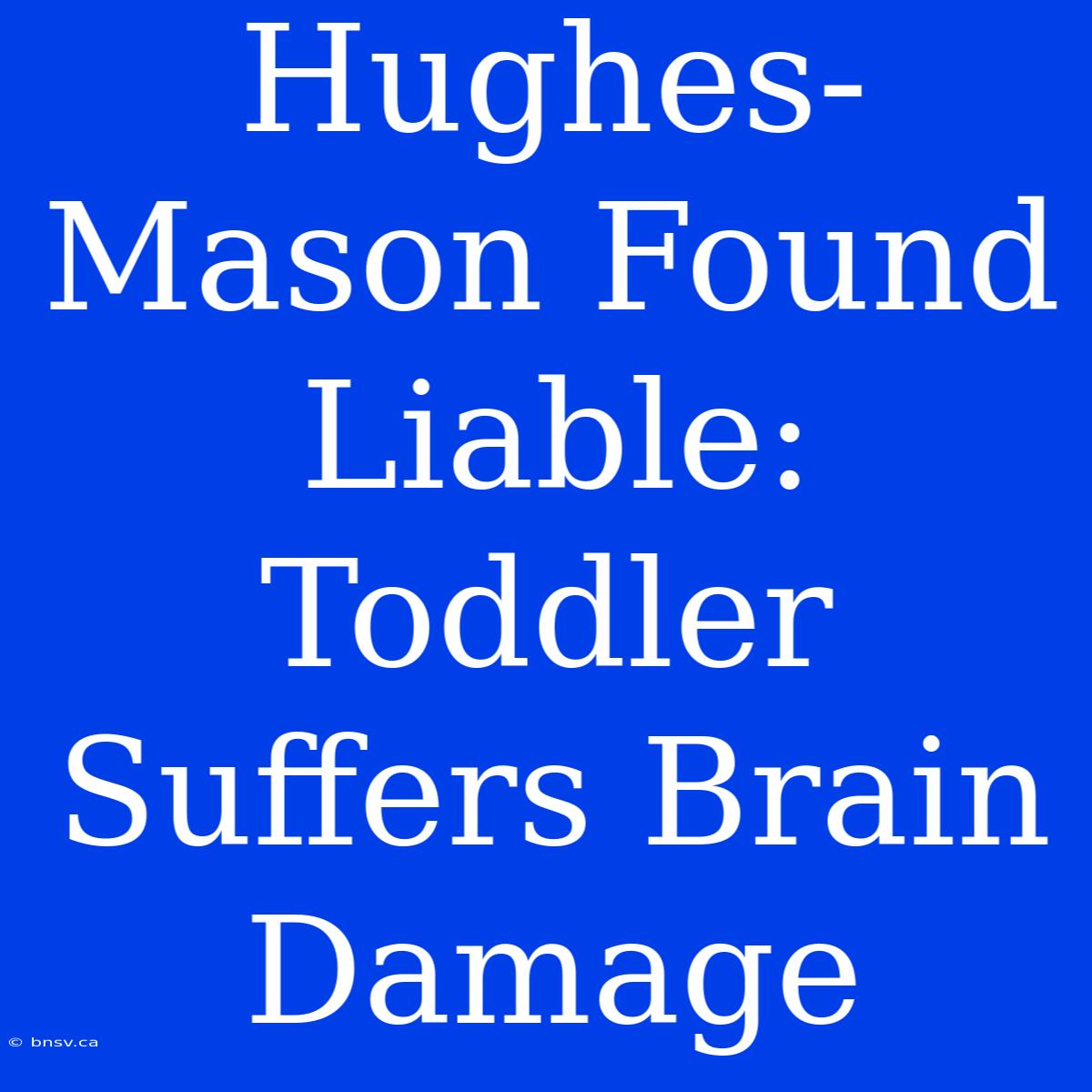 Hughes-Mason Found Liable: Toddler Suffers Brain Damage