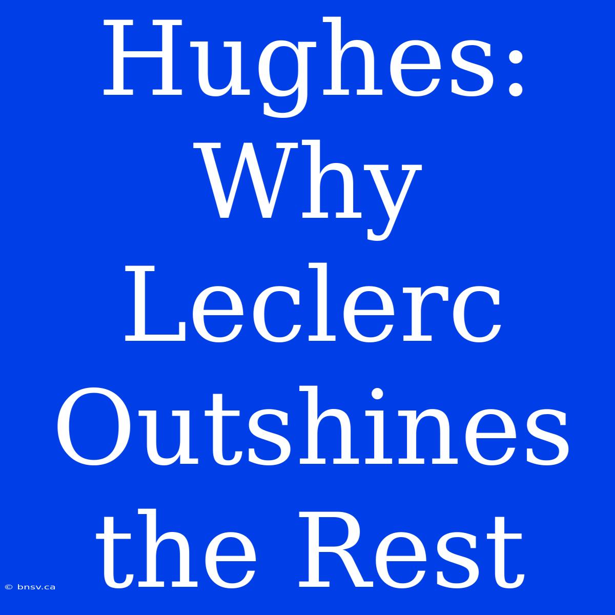 Hughes: Why Leclerc Outshines The Rest