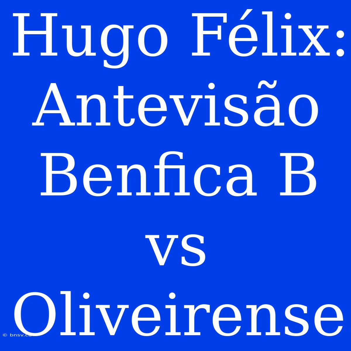 Hugo Félix: Antevisão Benfica B Vs Oliveirense