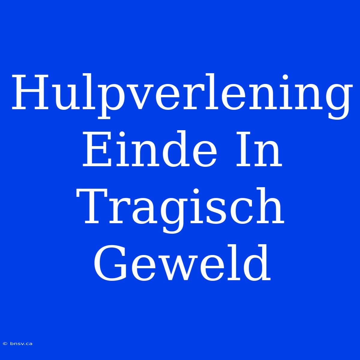 Hulpverlening Einde In Tragisch Geweld