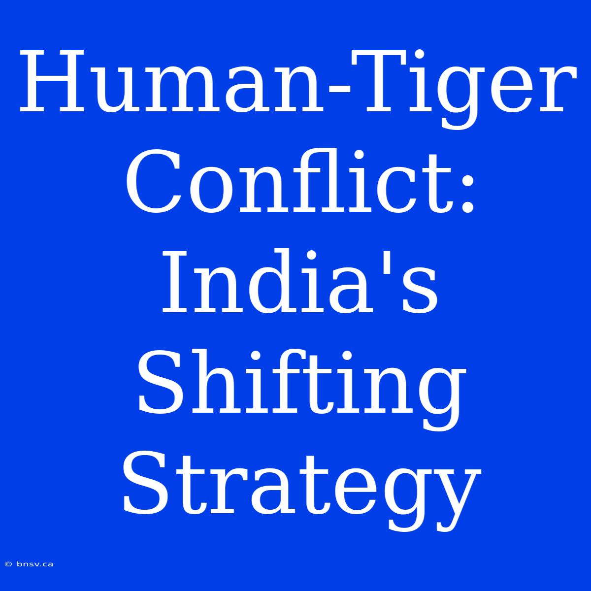 Human-Tiger Conflict: India's Shifting Strategy