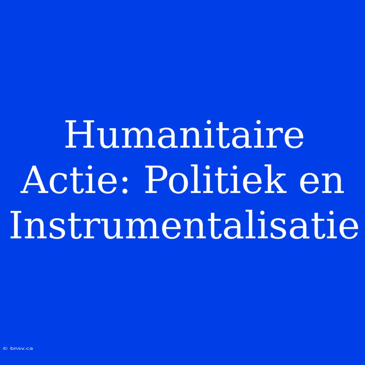 Humanitaire Actie: Politiek En Instrumentalisatie