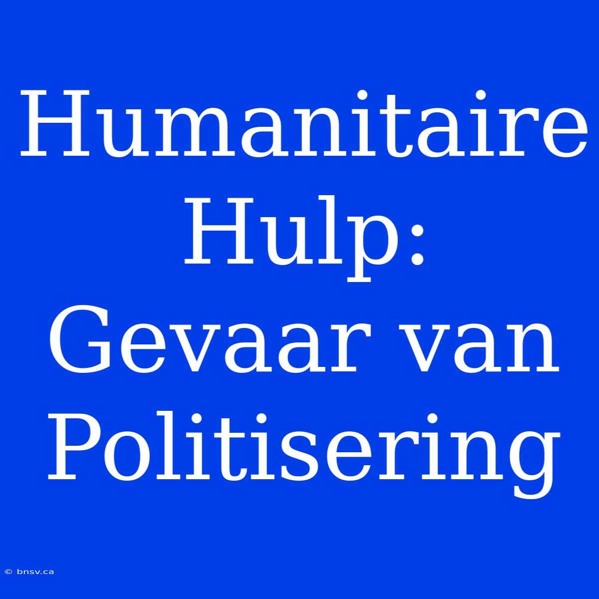 Humanitaire Hulp: Gevaar Van Politisering