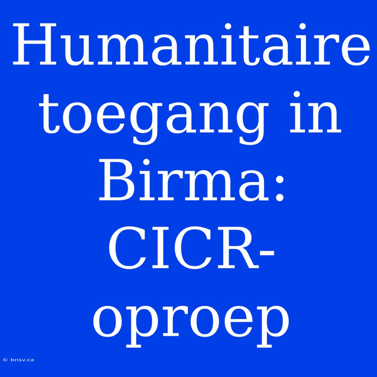 Humanitaire Toegang In Birma: CICR-oproep