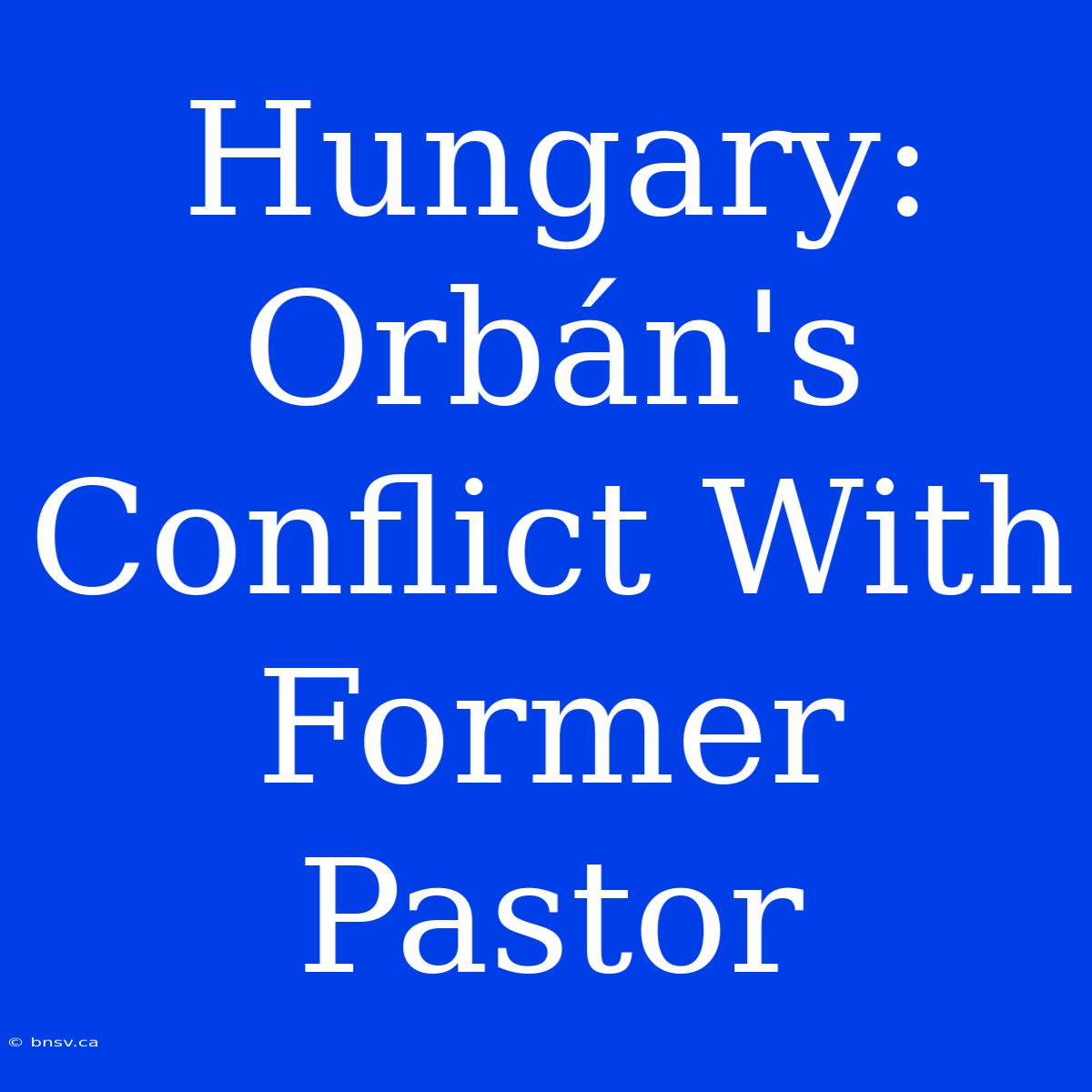 Hungary: Orbán's Conflict With Former Pastor