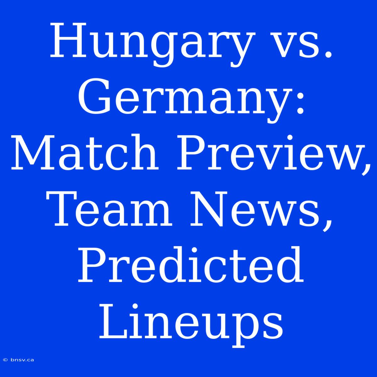 Hungary Vs. Germany: Match Preview, Team News, Predicted Lineups