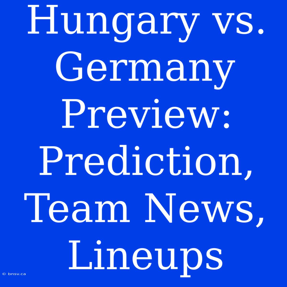 Hungary Vs. Germany Preview: Prediction, Team News, Lineups