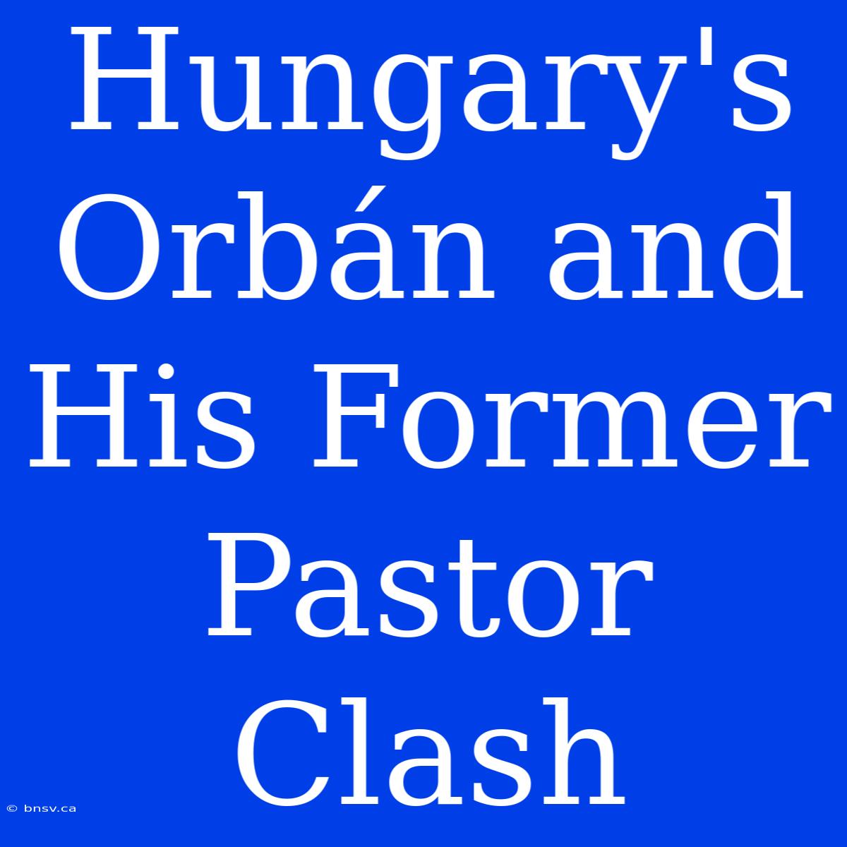 Hungary's Orbán And His Former Pastor Clash