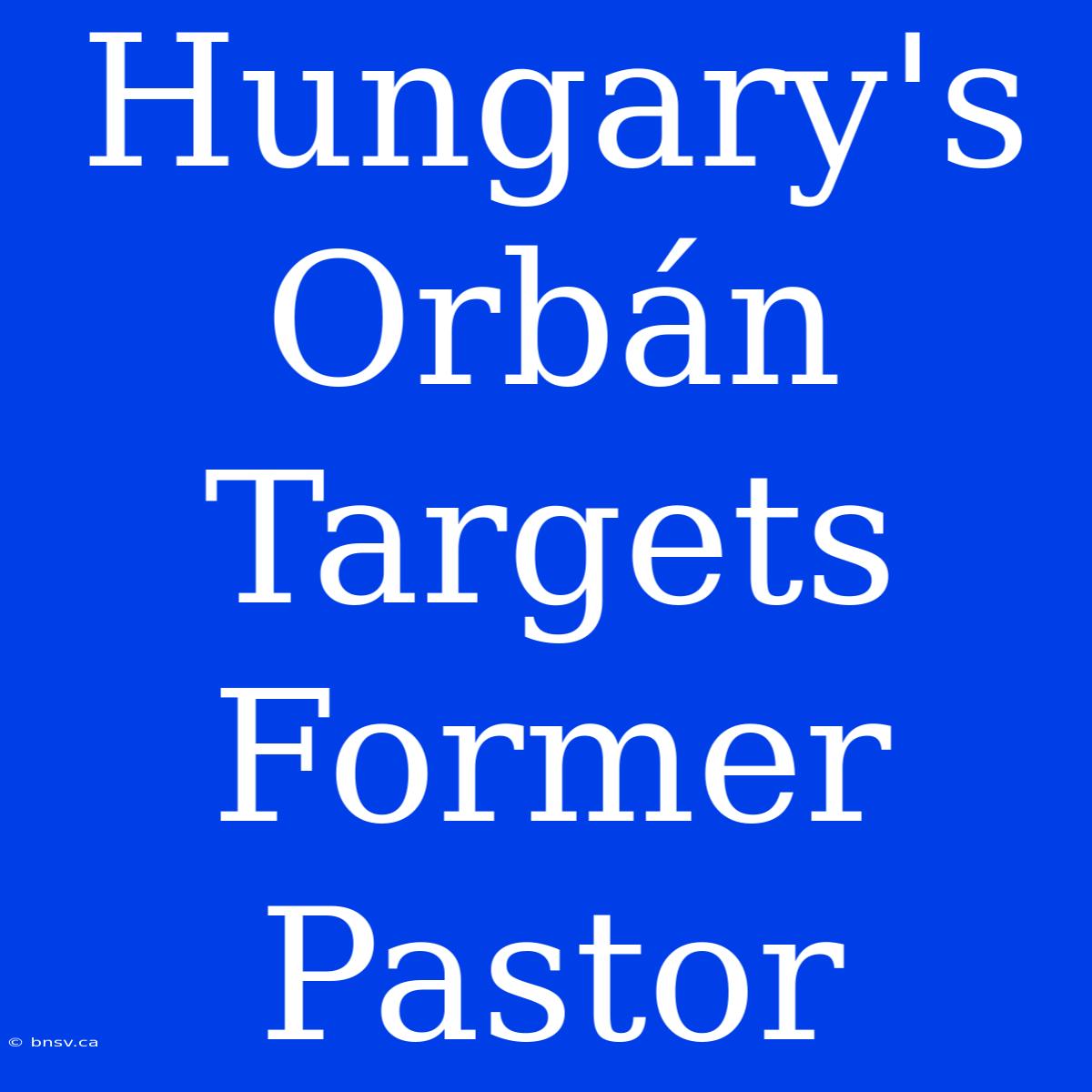 Hungary's Orbán Targets Former Pastor