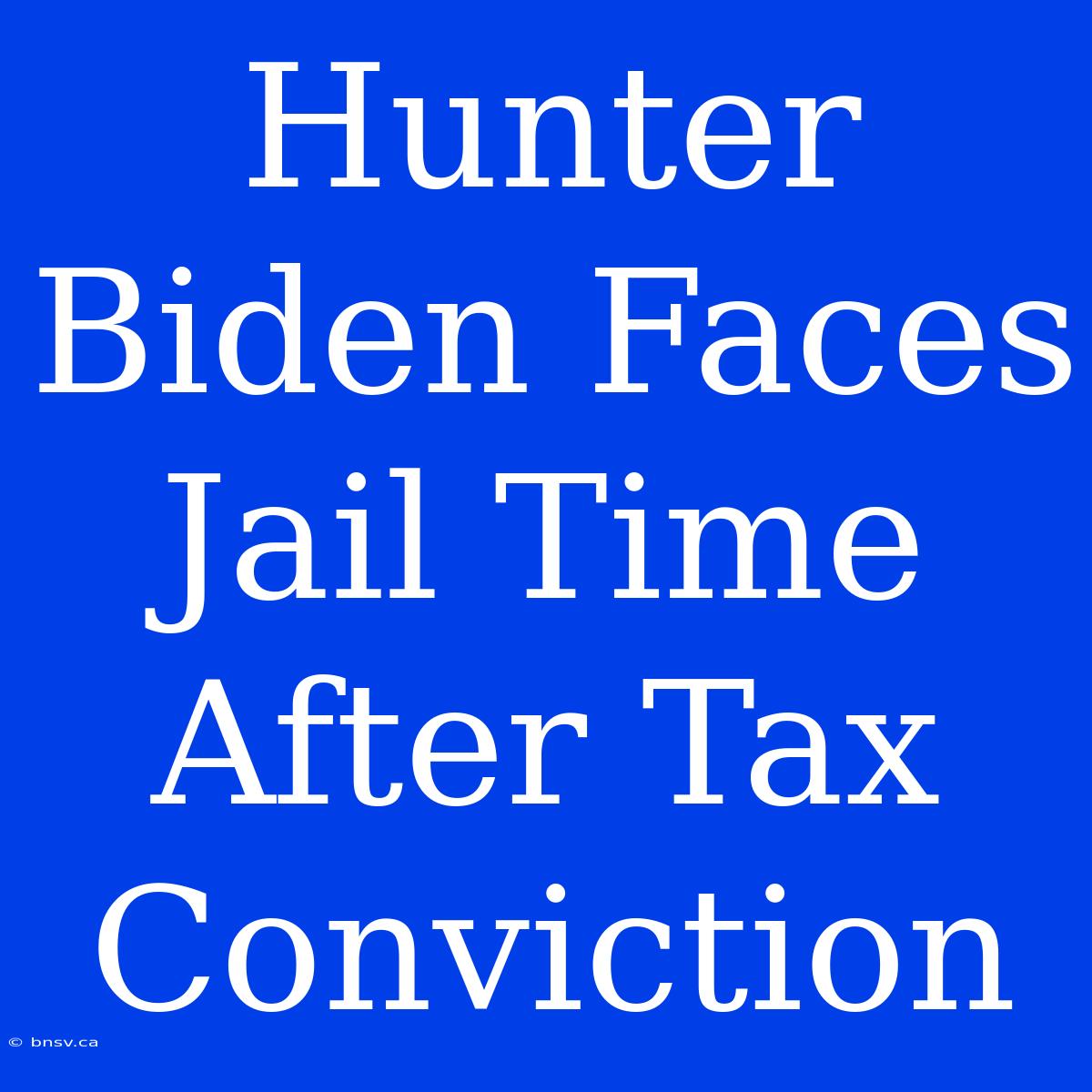 Hunter Biden Faces Jail Time After Tax Conviction