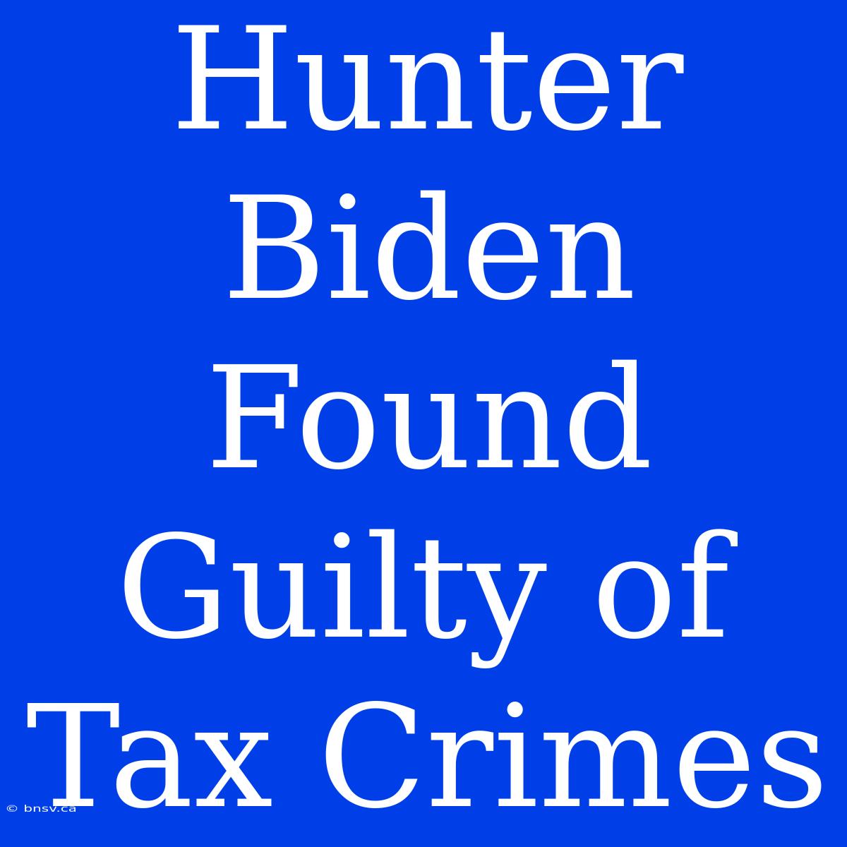 Hunter Biden Found Guilty Of Tax Crimes