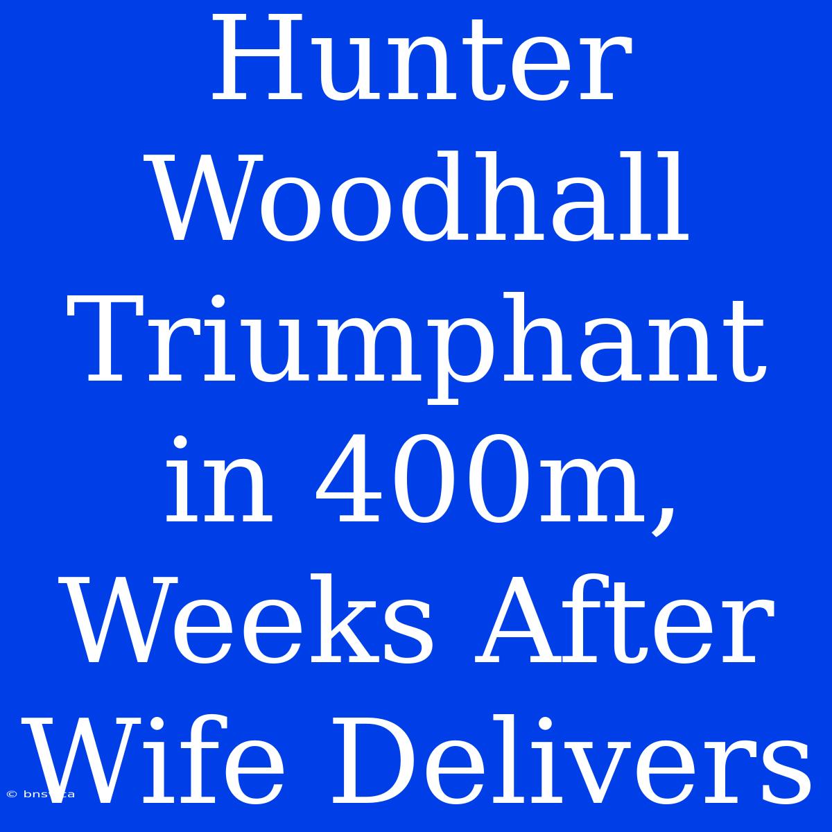 Hunter Woodhall Triumphant In 400m, Weeks After Wife Delivers