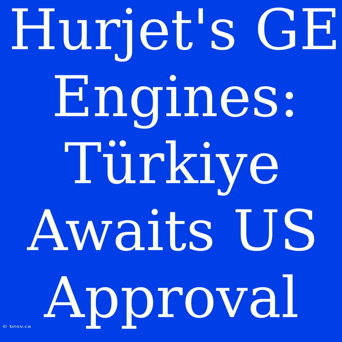 Hurjet's GE Engines: Türkiye Awaits US Approval