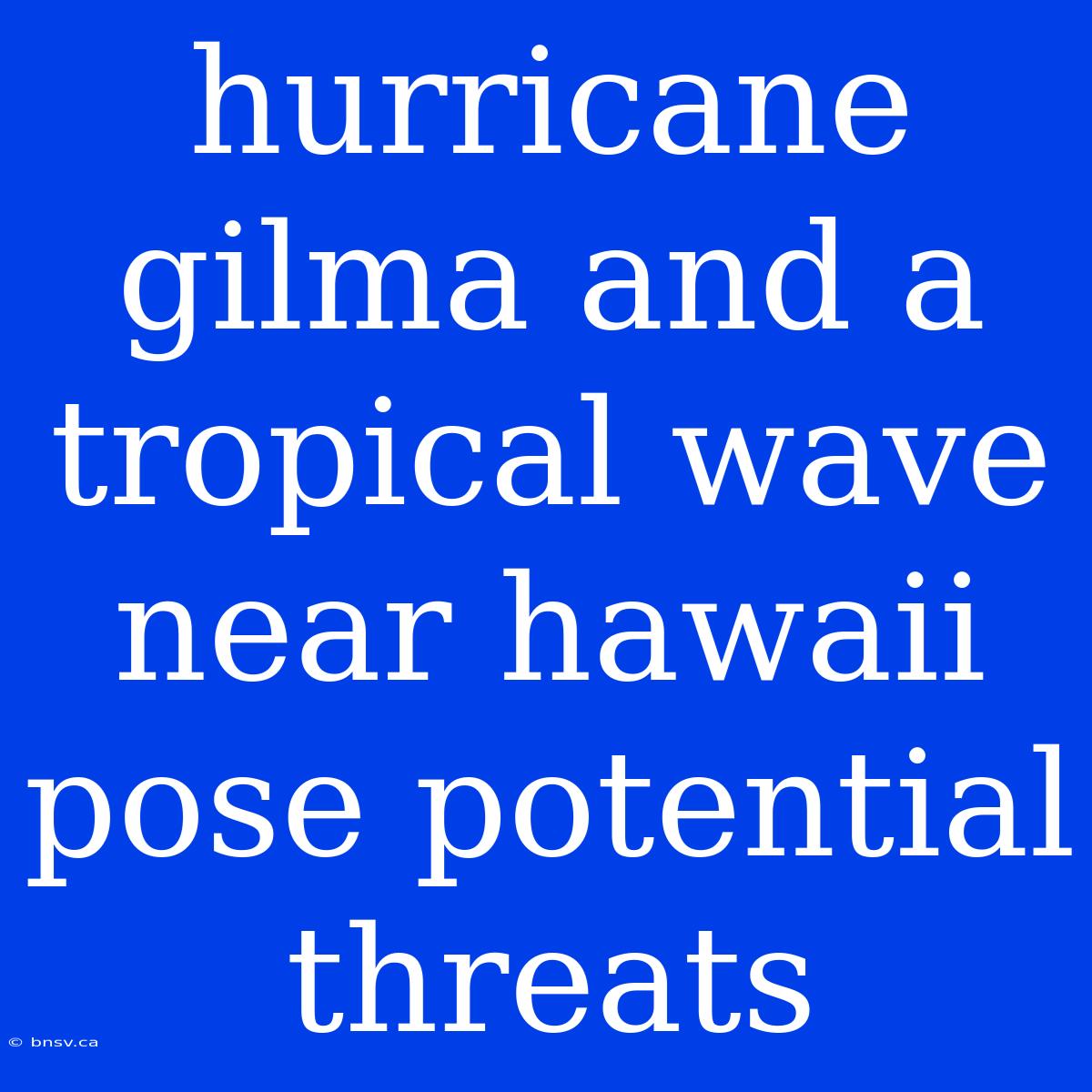 Hurricane Gilma And A Tropical Wave Near Hawaii Pose Potential Threats