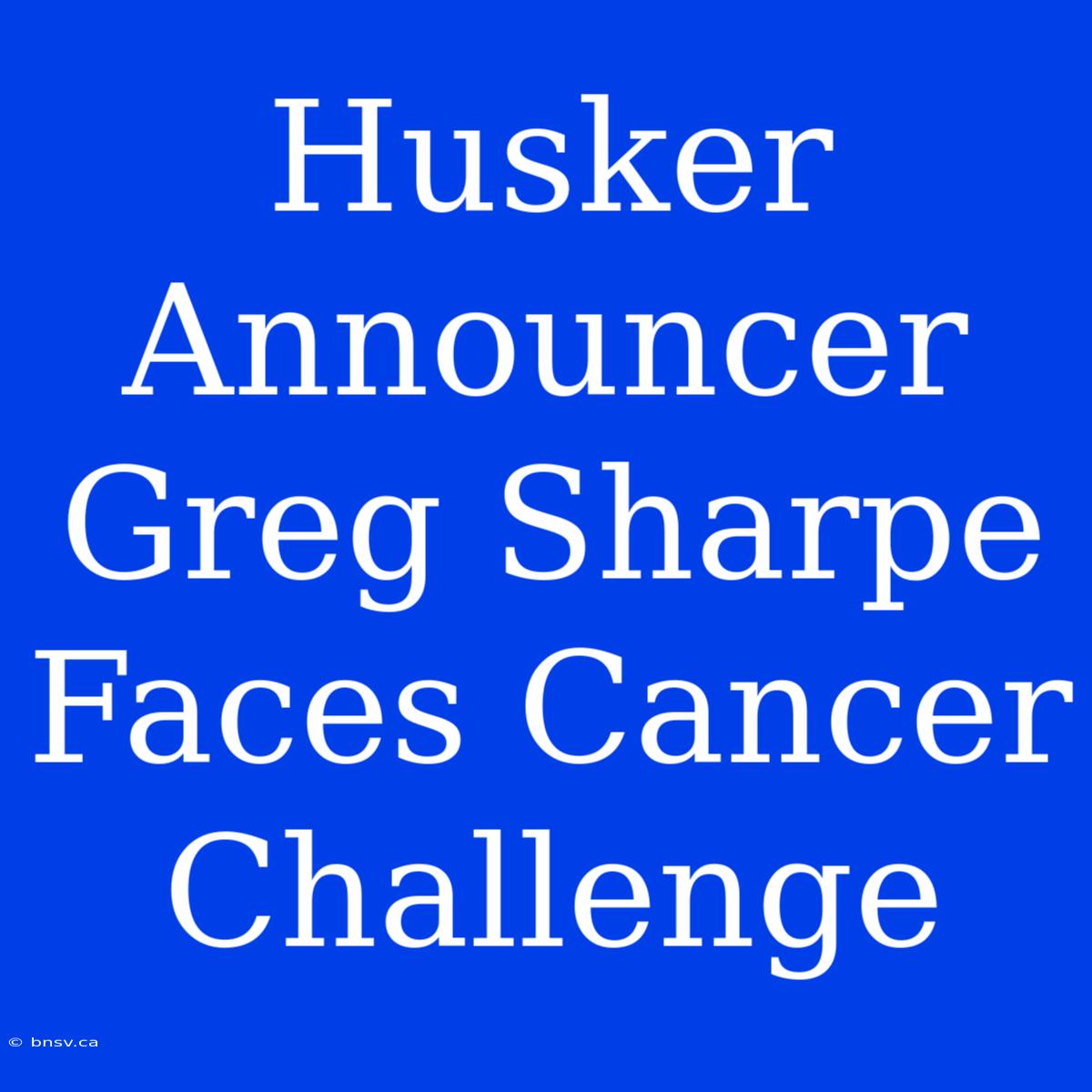 Husker Announcer Greg Sharpe Faces Cancer Challenge