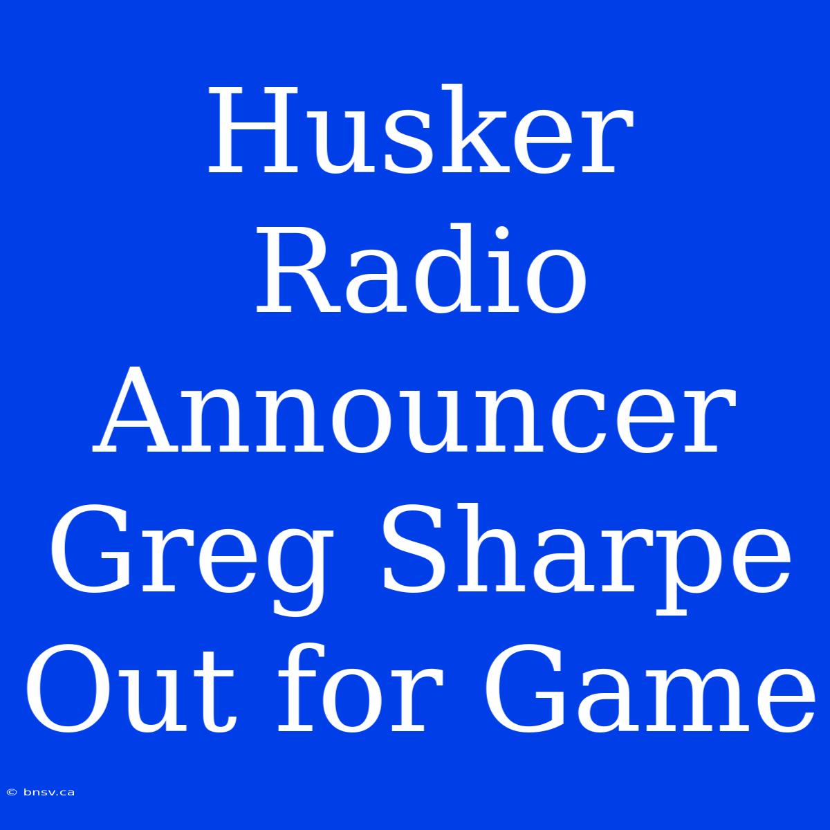 Husker Radio Announcer Greg Sharpe Out For Game