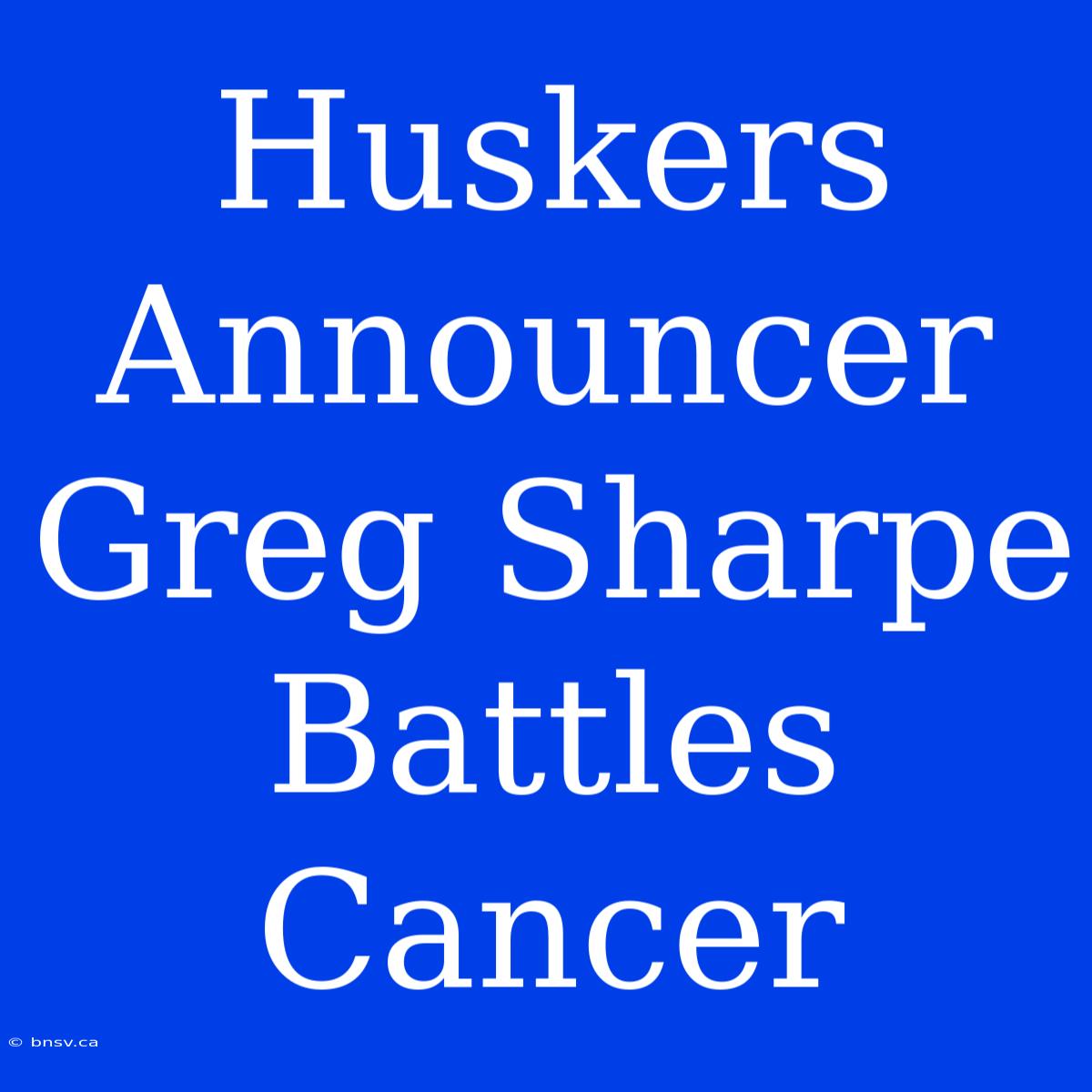 Huskers Announcer Greg Sharpe Battles Cancer