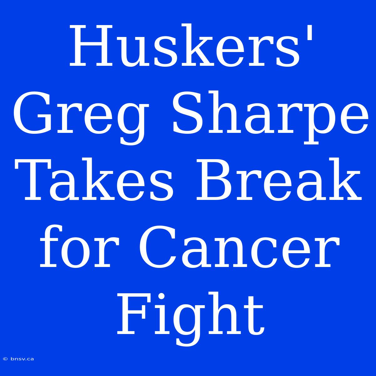 Huskers' Greg Sharpe Takes Break For Cancer Fight