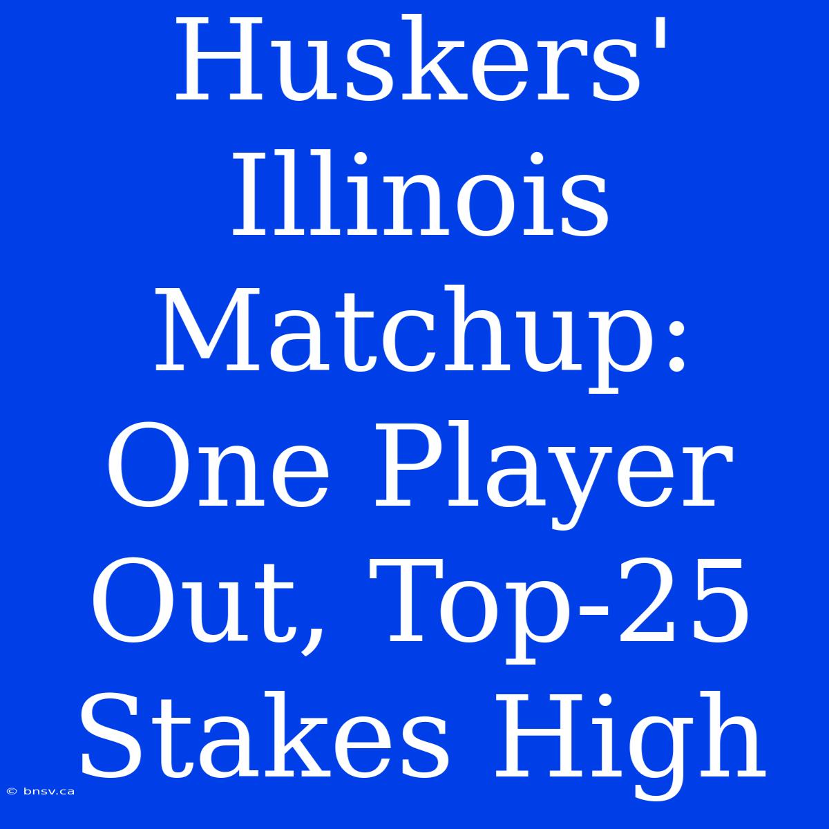 Huskers' Illinois Matchup: One Player Out, Top-25 Stakes High