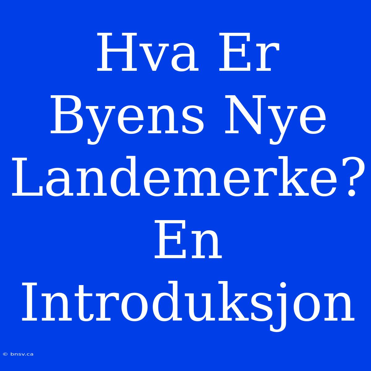 Hva Er Byens Nye Landemerke? En Introduksjon