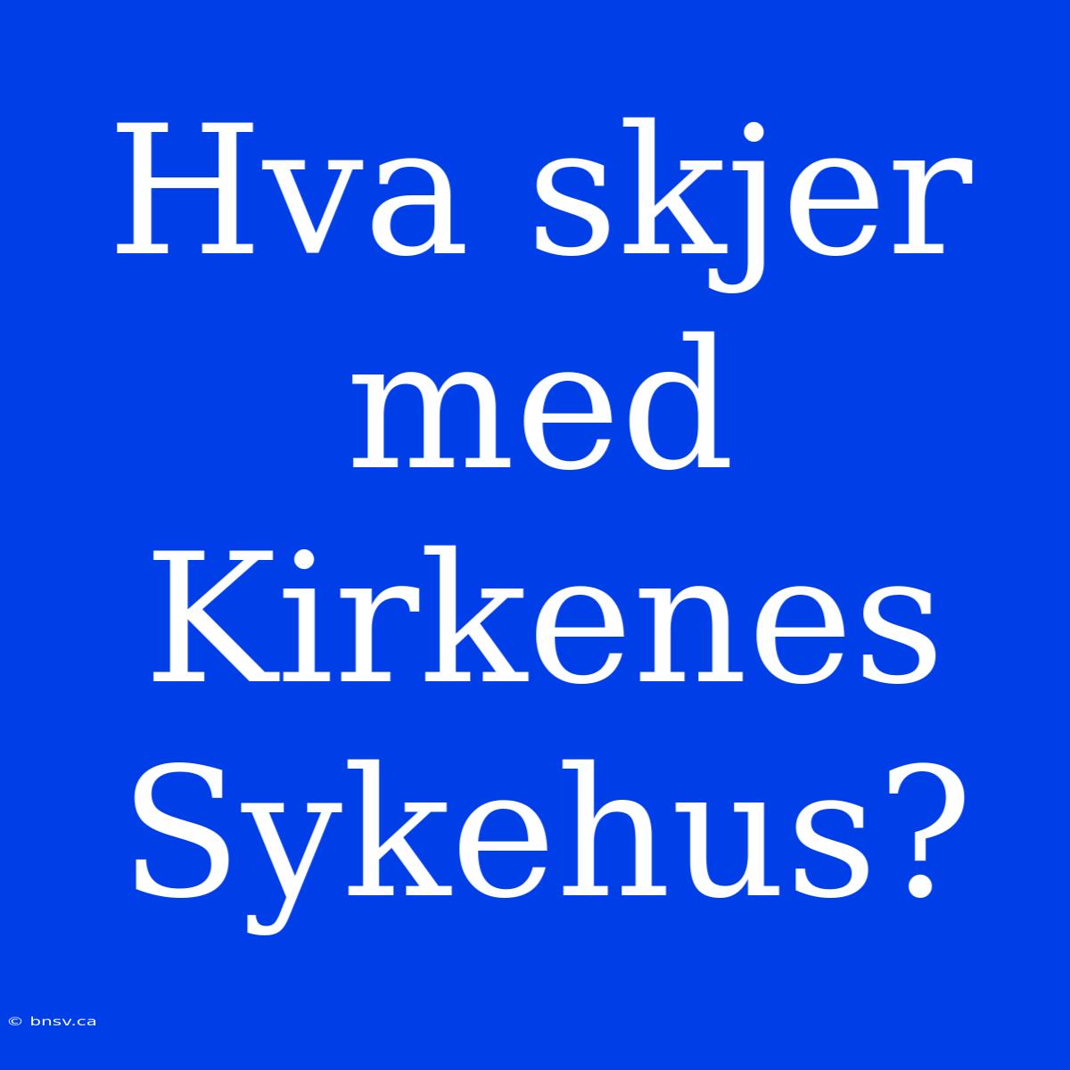 Hva Skjer Med Kirkenes Sykehus?