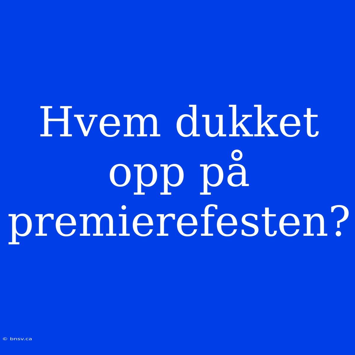 Hvem Dukket Opp På Premierefesten?