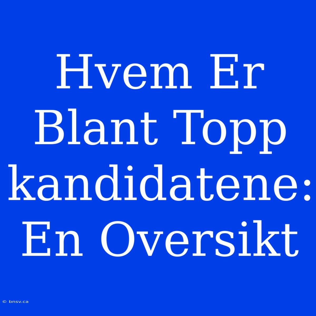 Hvem Er Blant Topp­kandidatene: En Oversikt