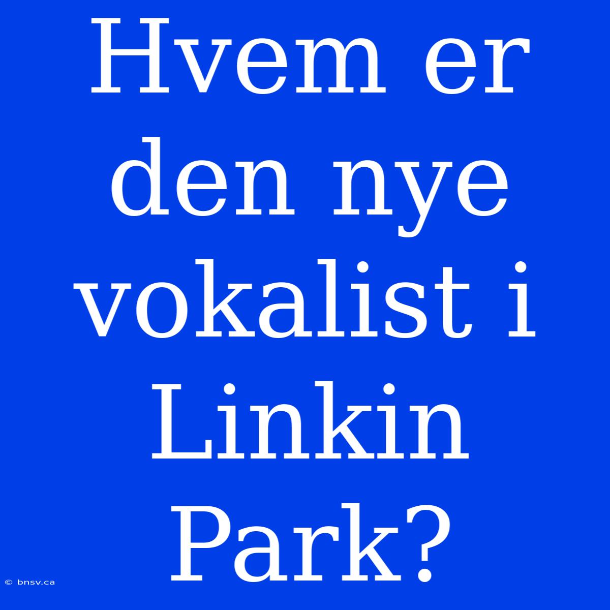 Hvem Er Den Nye Vokalist I Linkin Park?