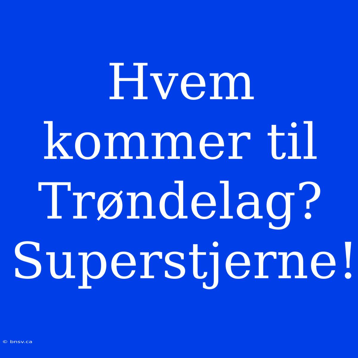 Hvem Kommer Til Trøndelag? Superstjerne!