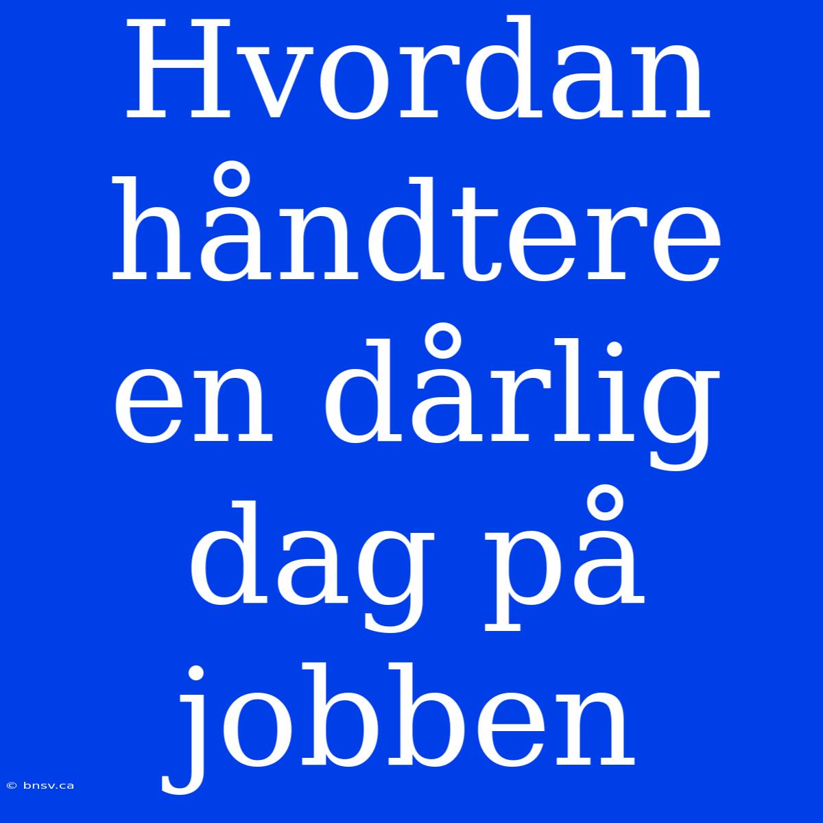 Hvordan Håndtere En Dårlig Dag På Jobben