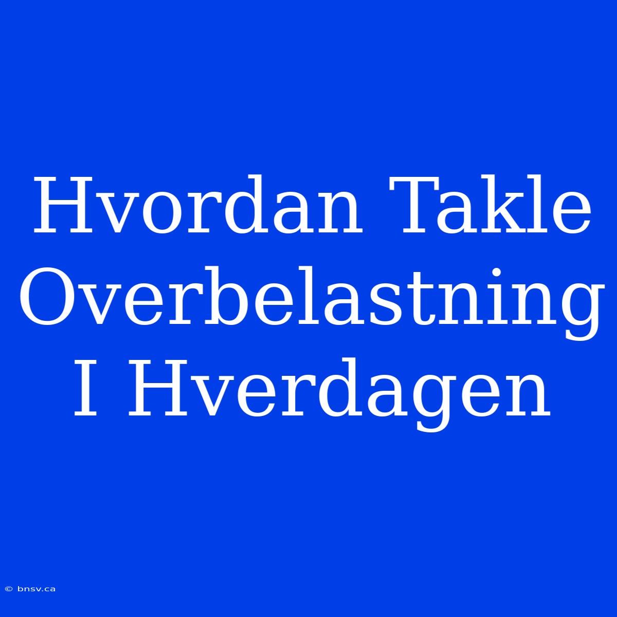 Hvordan Takle Overbelastning I Hverdagen