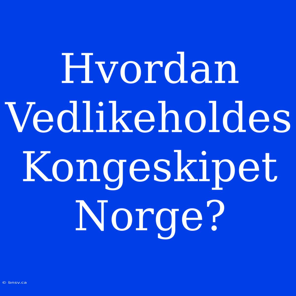 Hvordan Vedlikeholdes Kongeskipet Norge?