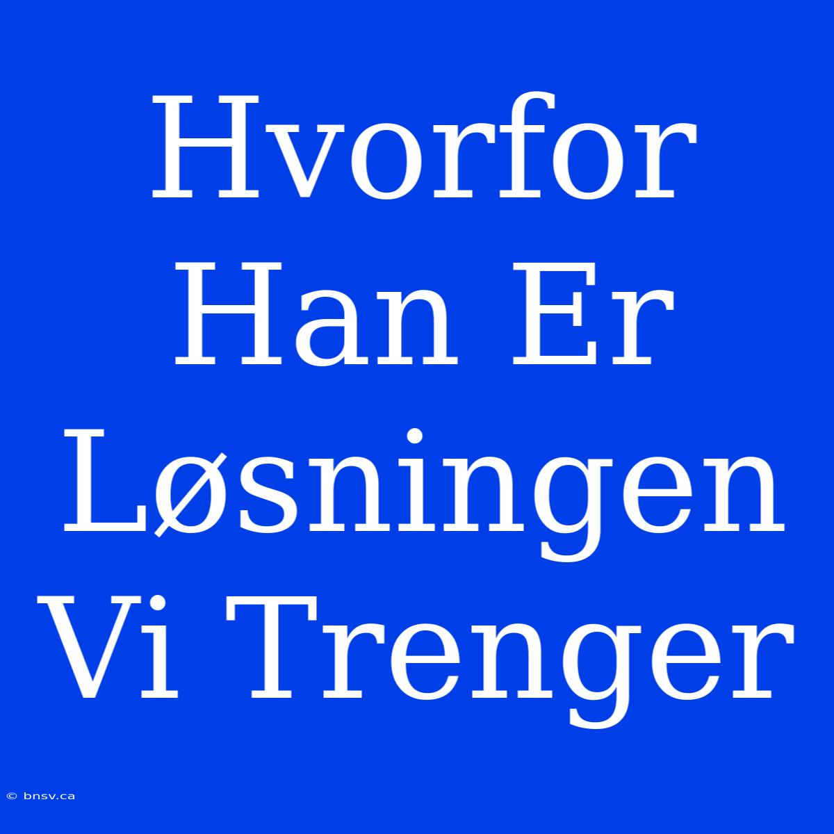 Hvorfor Han Er Løsningen Vi Trenger